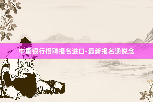 中国银行招聘报名进口-最新报名通说念
