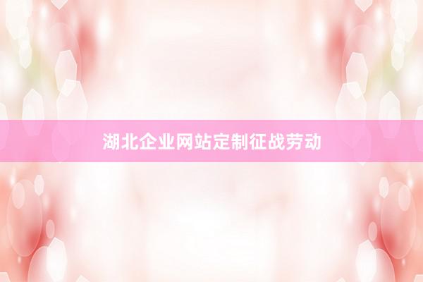 湖北企业网站定制征战劳动