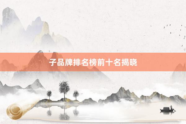 子品牌排名榜前十名揭晓