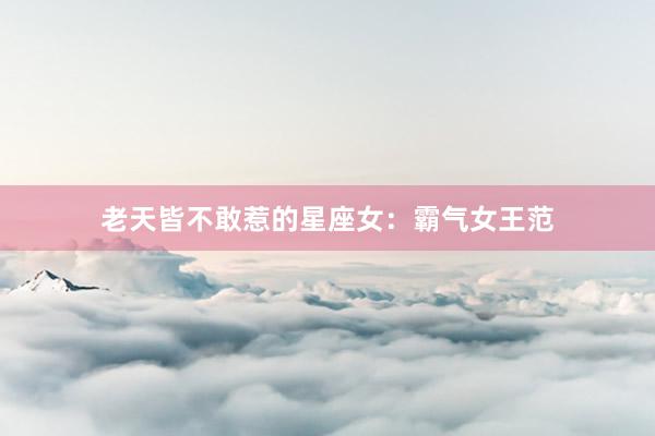老天皆不敢惹的星座女：霸气女王范