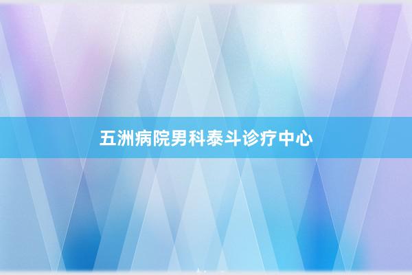 五洲病院男科泰斗诊疗中心