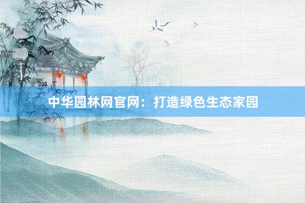 中华园林网官网:打造绿色生态家园